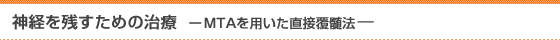 神経を残すための治療 ーMTAを用いた直接覆髄法—